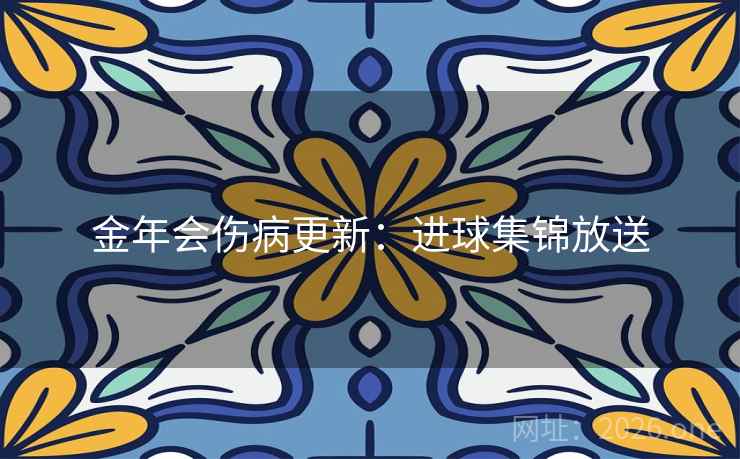 金年会伤病更新：进球集锦放送