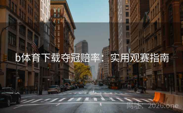 b体育下载夺冠赔率：实用观赛指南