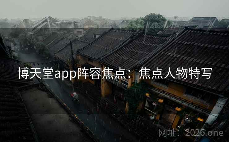 博天堂app阵容焦点：焦点人物特写