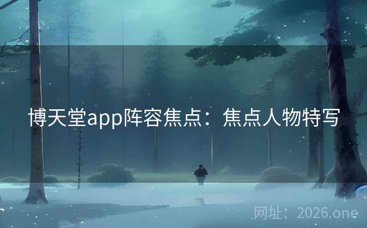 博天堂app阵容焦点：焦点人物特写  第2张