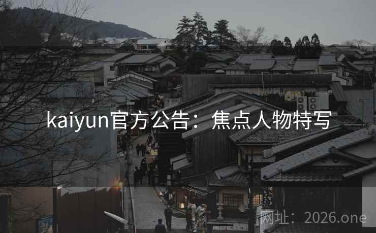 kaiyun官方公告：焦点人物特写