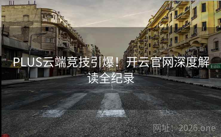 PLUS云端竞技引爆!开云官网深度解读全纪录  第2张 PLUS云端竞技引爆!开云官网深度解读全纪录  第2张