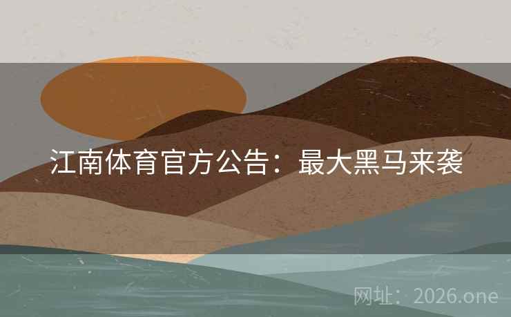 江南体育官方公告：最大黑马来袭