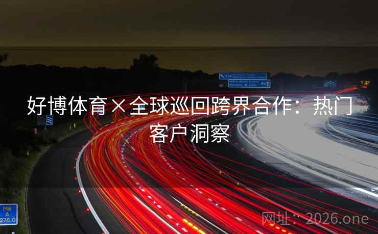 好博体育×全球巡回跨界合作：热门客户洞察