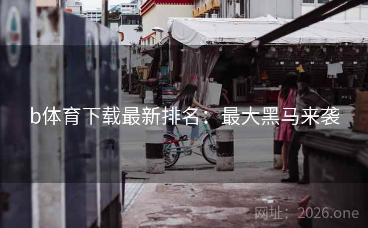 b体育下载最新排名：最大黑马来袭