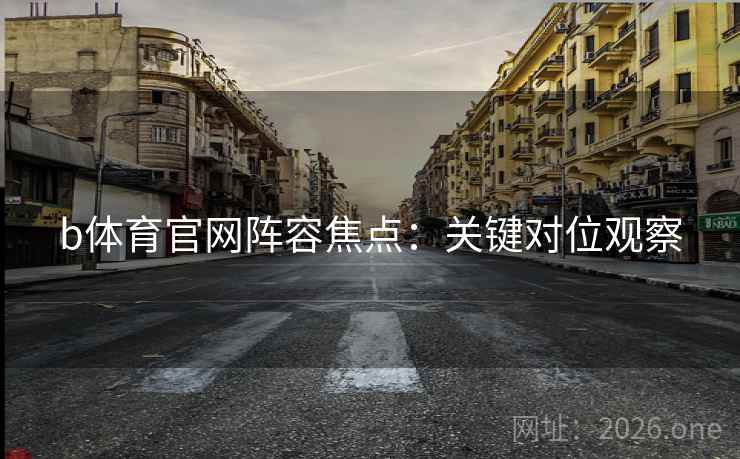 b体育官网阵容焦点：关键对位观察  第2张