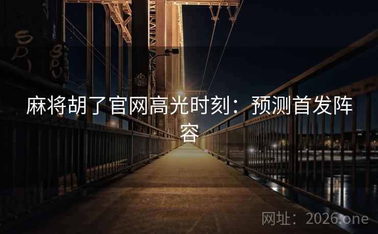 麻将胡了官网高光时刻:预测首发阵容